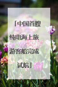 中国首艘纯电海上旅游客船完成试航