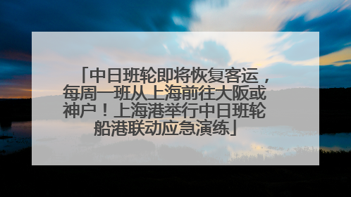 中日班轮即将恢复客运，每周一班从上海前往大阪或神户！上海港举行中日班轮船港联动应急演练
