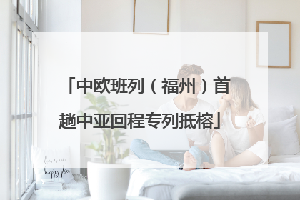 中欧班列（福州）首趟中亚回程专列抵榕
