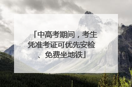 中高考期间，考生凭准考证可优先安检、免费坐地铁