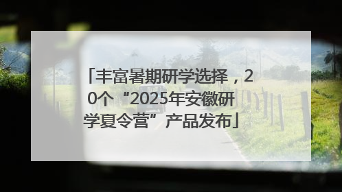 丰富暑期研学选择，20个“2025年安徽研学夏令营”产品发布