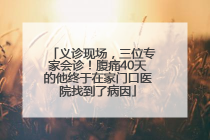 义诊现场，三位专家会诊！腹痛40天的他终于在家门口医院找到了病因