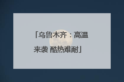 乌鲁木齐：高温来袭 酷热难耐