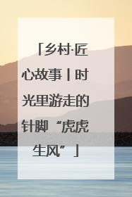 乡村·匠心故事丨时光里游走的针脚“虎虎生风”