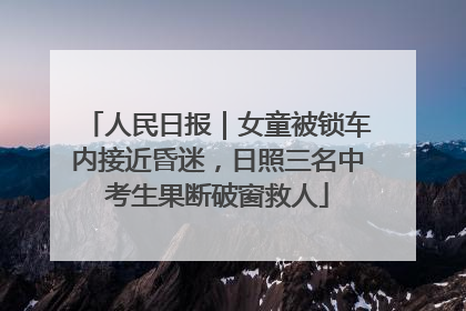 人民日报｜女童被锁车内接近昏迷，日照三名中考生果断破窗救人