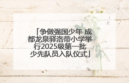 争做强国少年 成都龙泉驿洛带小学举行2025级第一批少先队员入队仪式