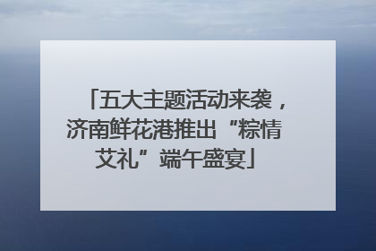 五大主题活动来袭，济南鲜花港推出“粽情艾礼”端午盛宴