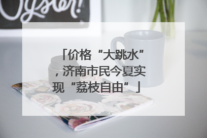 价格“大跳水”，济南市民今夏实现“荔枝自由”