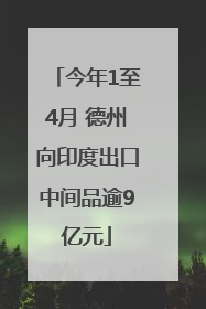 今年1至4月 德州向印度出口中间品逾9亿元