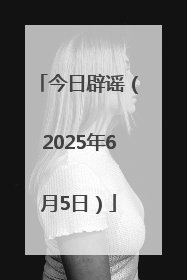 今日辟谣（2025年6月5日）