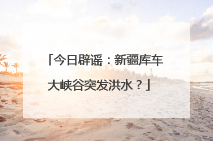 今日辟谣：新疆库车大峡谷突发洪水？