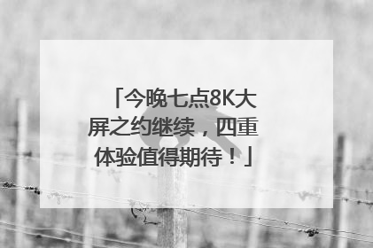今晚七点8K大屏之约继续，四重体验值得期待！