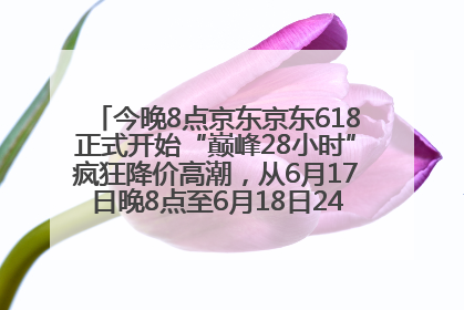 今晚8点京东京东618正式开始“巅峰28小时”疯狂降价高潮，从6月17日晚8点至6月18日24点内最便宜优惠