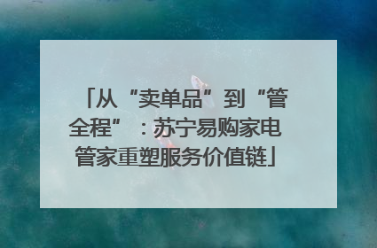 从“卖单品”到“管全程”：苏宁易购家电管家重塑服务价值链