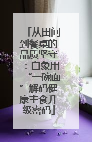 从田间到餐桌的品质坚守：白象用“一碗面”解码健康主食升级密码