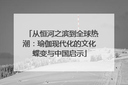 从恒河之滨到全球热潮：瑜伽现代化的文化蝶变与中国启示