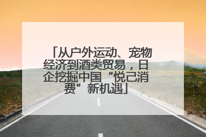 从户外运动、宠物经济到酒类贸易，日企挖掘中国“悦己消费”新机遇