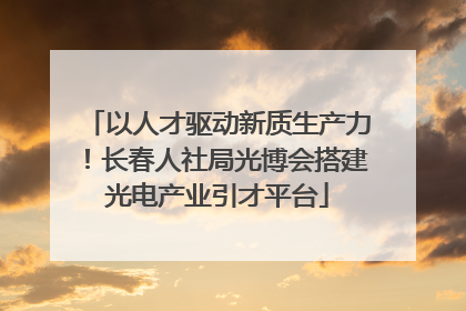 以人才驱动新质生产力！长春人社局光博会搭建光电产业引才平台