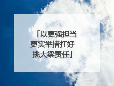 以更强担当更实举措扛好挑大梁责任