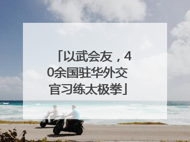 以武会友，40余国驻华外交官习练太极拳