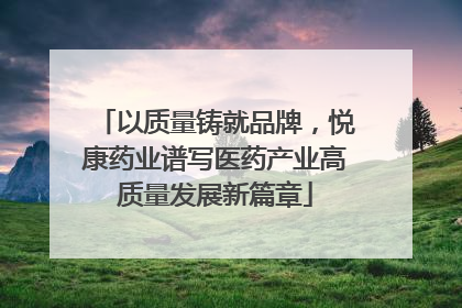 以质量铸就品牌，悦康药业谱写医药产业高质量发展新篇章