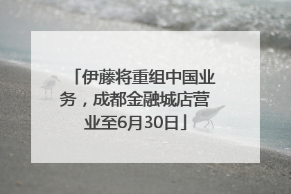 伊藤将重组中国业务，成都金融城店营业至6月30日