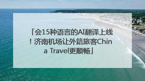 会15种语言的AI翻译上线！济南机场让外籍旅客China Travel更顺畅