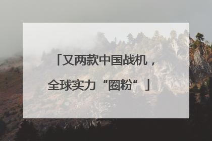 又两款中国战机，全球实力“圈粉”