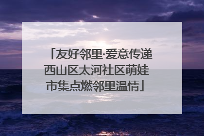 友好邻里·爱意传递 西山区太河社区萌娃市集点燃邻里温情