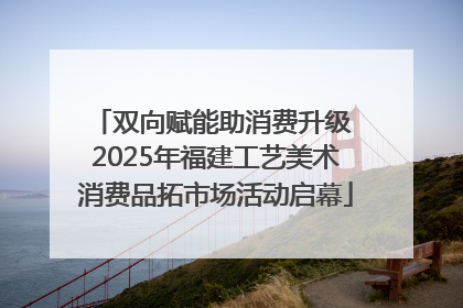 双向赋能助消费升级 2025年福建工艺美术消费品拓市场活动启幕