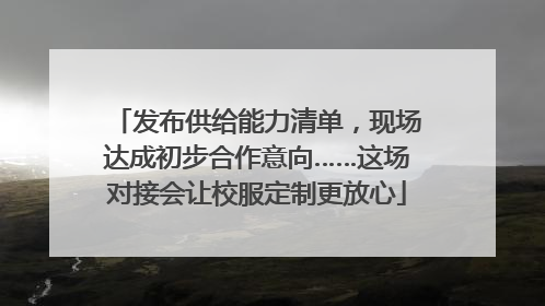 发布供给能力清单，现场达成初步合作意向……这场对接会让校服定制更放心