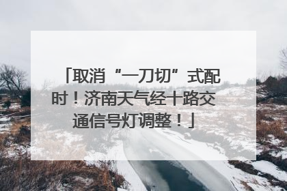 取消“一刀切”式配时！济南天气经十路交通信号灯调整！
