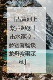 古黄河上桨声起②丨击水逐浪，参赛者畅谈龙舟赛事深意