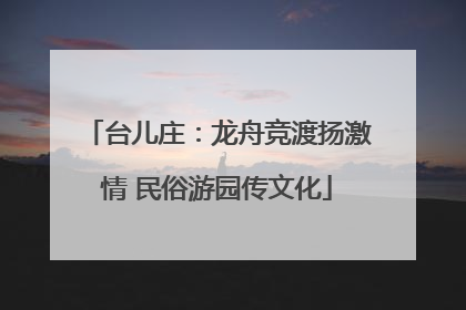 台儿庄：龙舟竞渡扬激情 民俗游园传文化