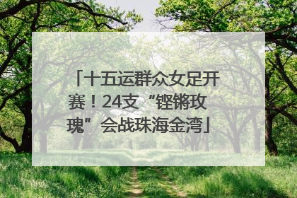 十五运群众女足开赛！24支“铿锵玫瑰”会战珠海金湾