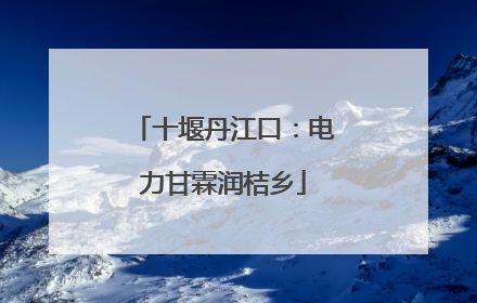 十堰丹江口：电力甘霖润桔乡