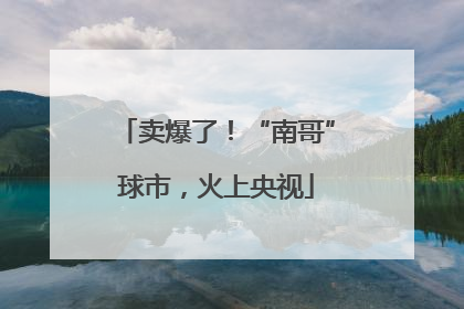 卖爆了！“南哥”球市，火上央视