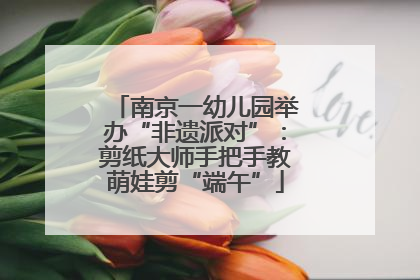 南京一幼儿园举办“非遗派对”：剪纸大师手把手教萌娃剪“端午”