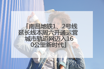 南昌地铁1、2号线延长线本周六开通运营 城市轨道网迈入160公里新时代