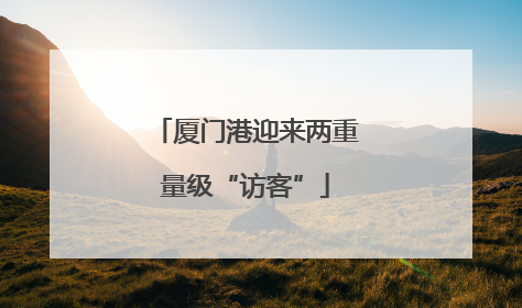厦门港迎来两重量级“访客”