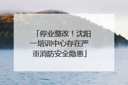 停业整改！沈阳一培训中心存在严重消防安全隐患