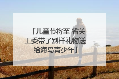 儿童节将至 省关工委带了别样礼物送给海岛青少年