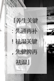 养生关键：先通再补！祛湿关键，先健脾再祛湿