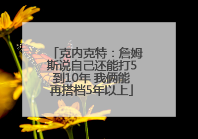 克内克特：詹姆斯说自己还能打5到10年 我俩能再搭档5年以上