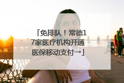 免排队！常德17家医疗机构开通医保移动支付→