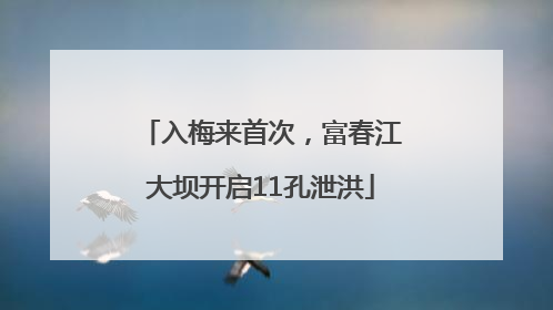 入梅来首次，富春江大坝开启11孔泄洪