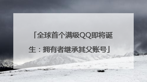 全球首个满级QQ即将诞生：拥有者继承其父账号