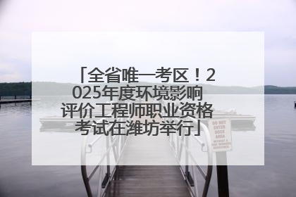 全省唯一考区！2025年度环境影响评价工程师职业资格考试在潍坊举行