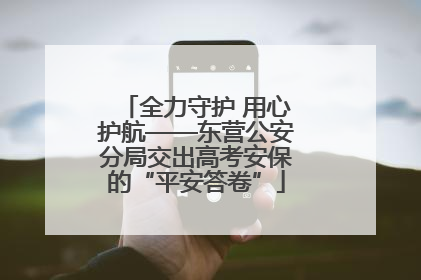 全力守护 用心护航——东营公安分局交出高考安保的“平安答卷”