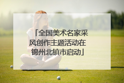 全国美术名家采风创作主题活动在锦州北镇市启动
